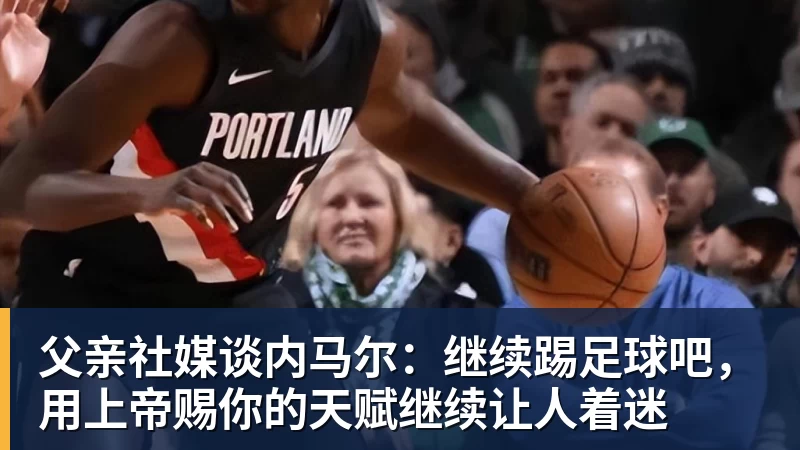 悟空体育父亲社媒谈内马尔：继续踢足球吧，用上帝赐你的天赋继续让人着迷