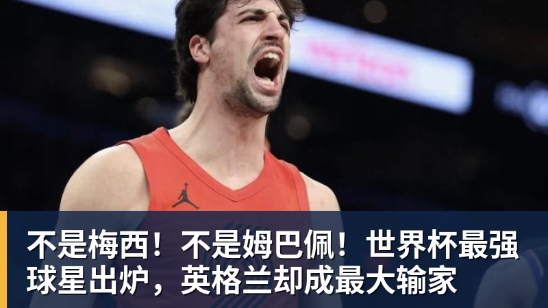 悟空体育不是梅西!不是姆巴佩!世界杯最强球星出炉,英格兰却成最大输家