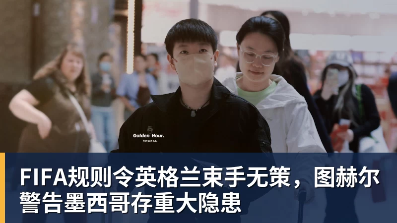 悟空体育FIFA规则令英格兰束手无策，图赫尔警告墨西哥存重大隐患