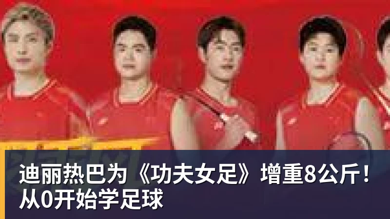 迪丽热巴为《功夫女足》增重8公斤！从0开始学足球