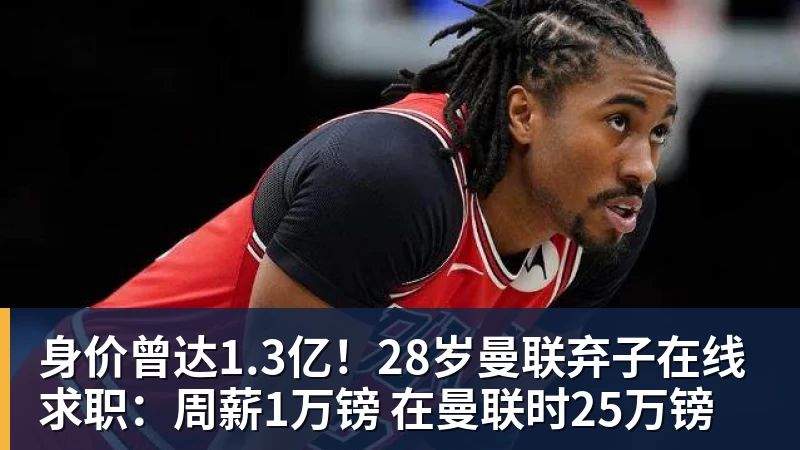 身价曾达1.3亿！28岁曼联弃子在线求职：周薪1万镑 在曼联时25万镑