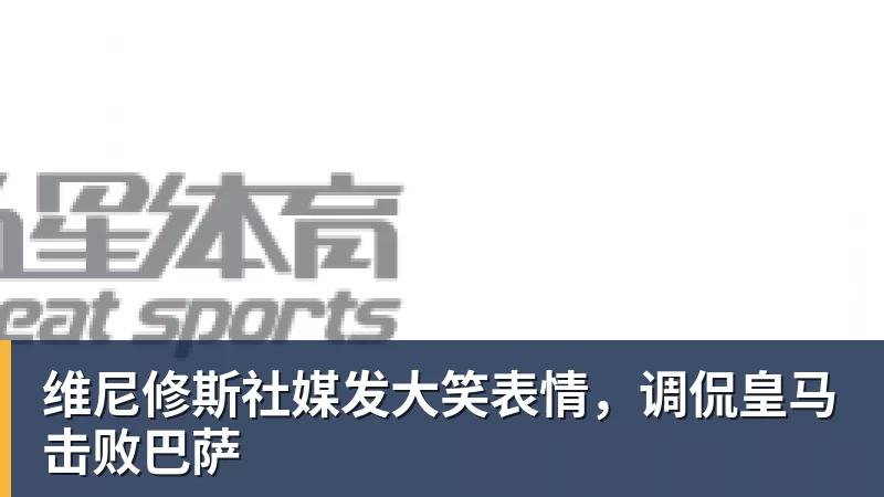 维尼修斯社媒发大笑表情，调侃皇马击败巴萨