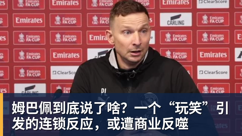 姆巴佩到底说了啥？一个“玩笑”引发的连锁反应，或遭商业反噬