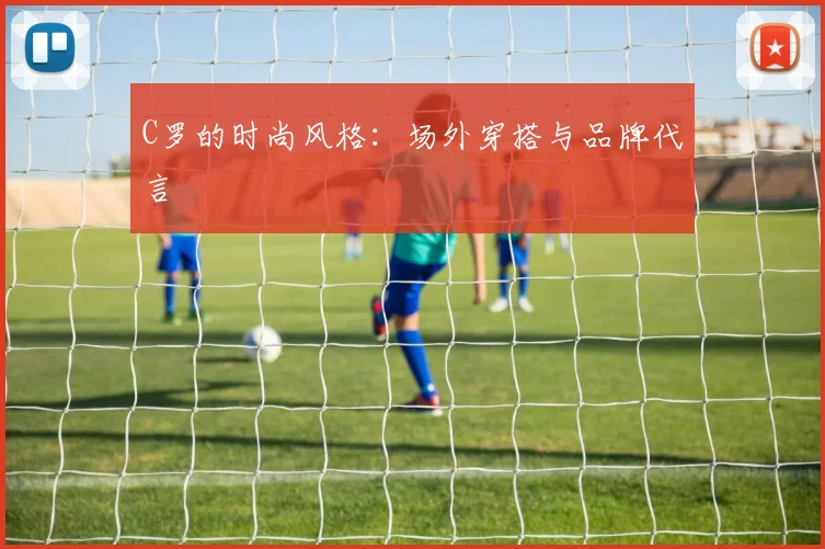 C罗的时尚风格：场外穿搭与品牌代言