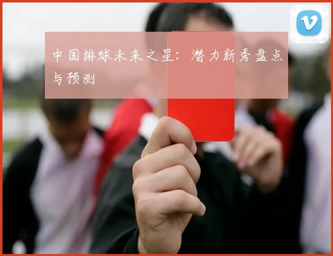 中国排球未来之星：潜力新秀盘点与预测