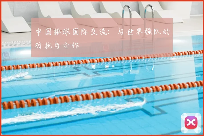 中国排球国际交流:与世界强队的对抗与合作