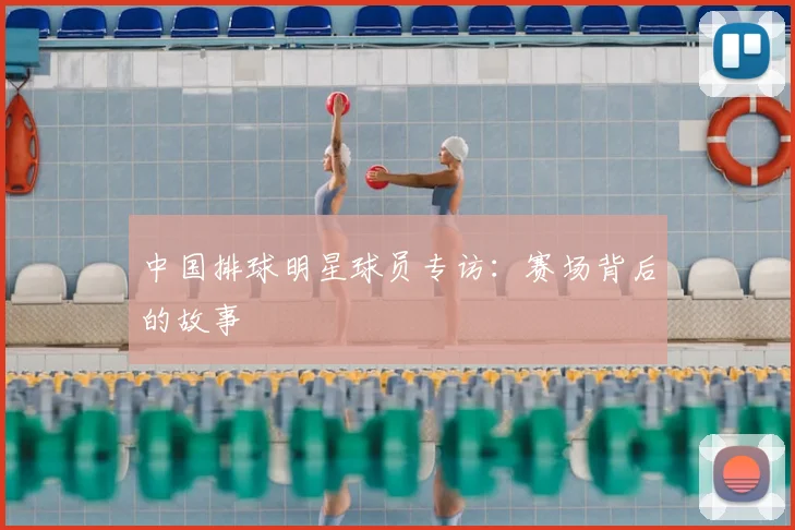 中国排球明星球员专访：赛场背后的故事