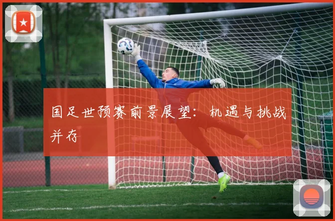 国足世预赛前景展望：机遇与挑战并存