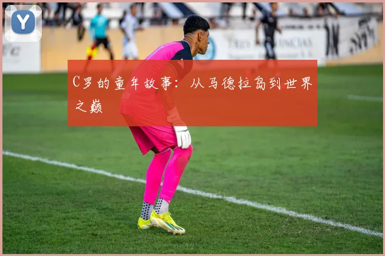 C罗的童年故事：从马德拉岛到世界之巅